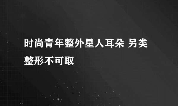 时尚青年整外星人耳朵 另类整形不可取