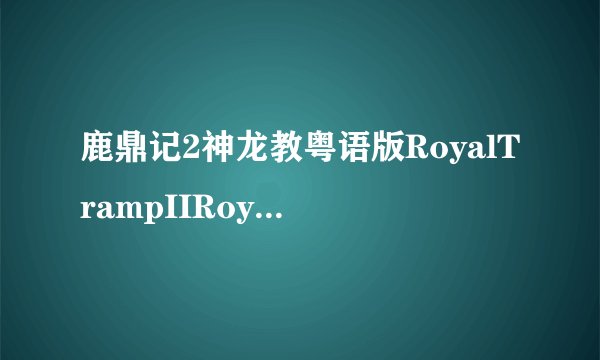 鹿鼎记2神龙教粤语版RoyalTrampIIRoyalTramp2（更早）-鹿鼎记2神龙教粤语版种子下载地址有么？谢谢