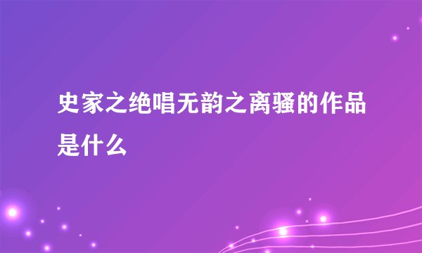史家之绝唱无韵之离骚的作品是什么