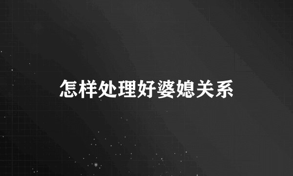 怎样处理好婆媳关系