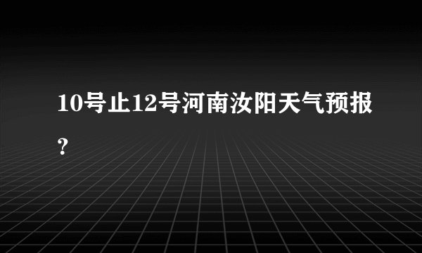 10号止12号河南汝阳天气预报？