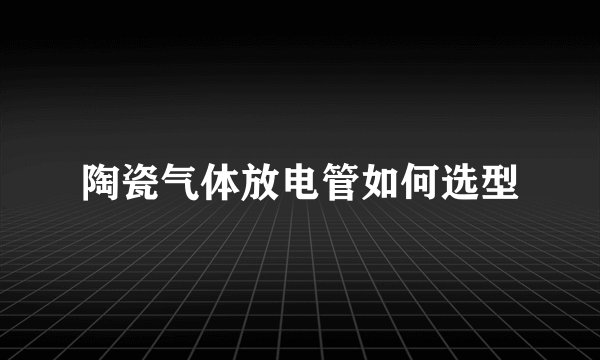 陶瓷气体放电管如何选型