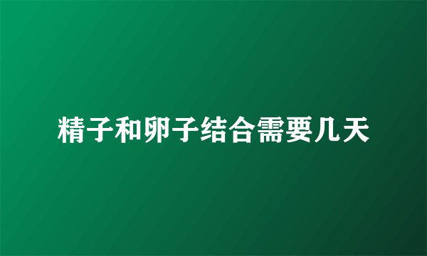 精子和卵子结合需要几天
