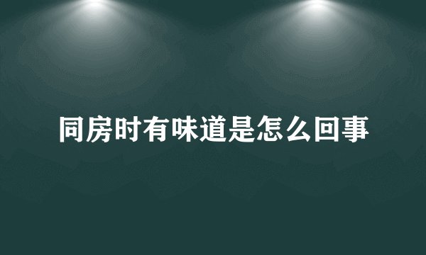 同房时有味道是怎么回事