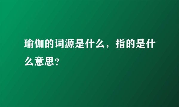 瑜伽的词源是什么，指的是什么意思？