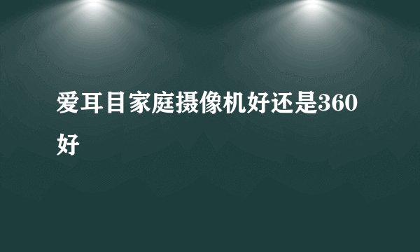 爱耳目家庭摄像机好还是360好