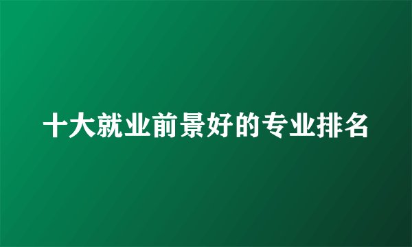 十大就业前景好的专业排名