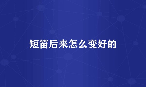短笛后来怎么变好的
