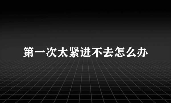 第一次太紧进不去怎么办