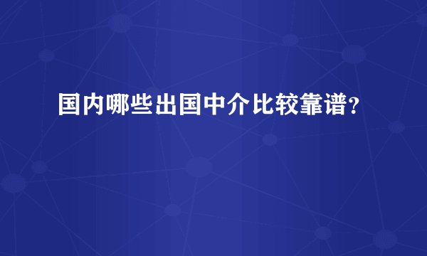 国内哪些出国中介比较靠谱？