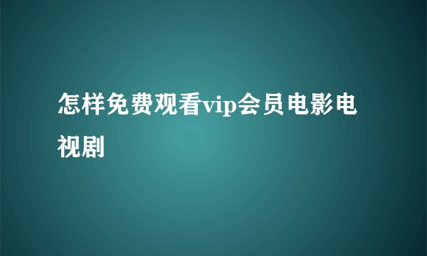 怎样免费观看vip会员电影电视剧
