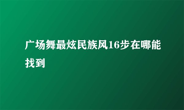 广场舞最炫民族风16步在哪能找到