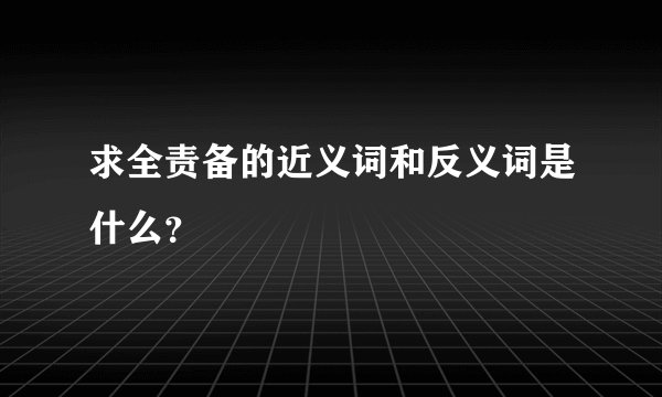求全责备的近义词和反义词是什么？