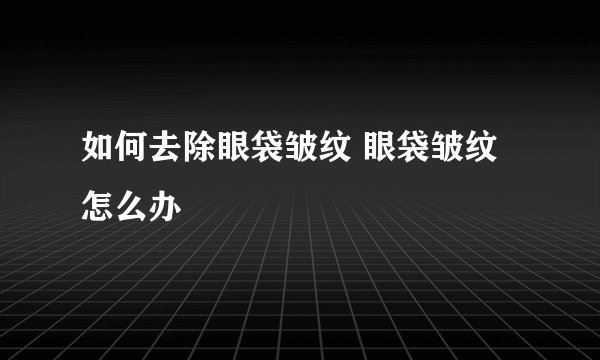 如何去除眼袋皱纹 眼袋皱纹怎么办