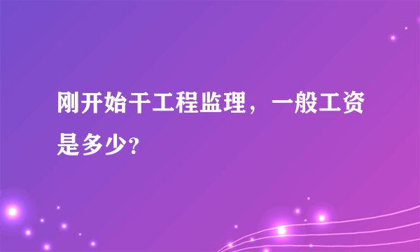 刚开始干工程监理，一般工资是多少？