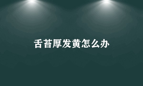 舌苔厚发黄怎么办