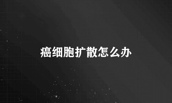 癌细胞扩散怎么办