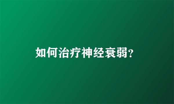 如何治疗神经衰弱？