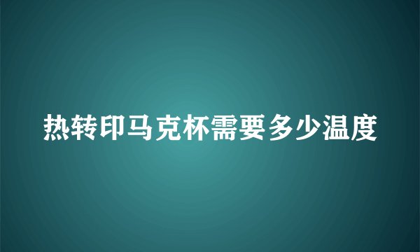 热转印马克杯需要多少温度
