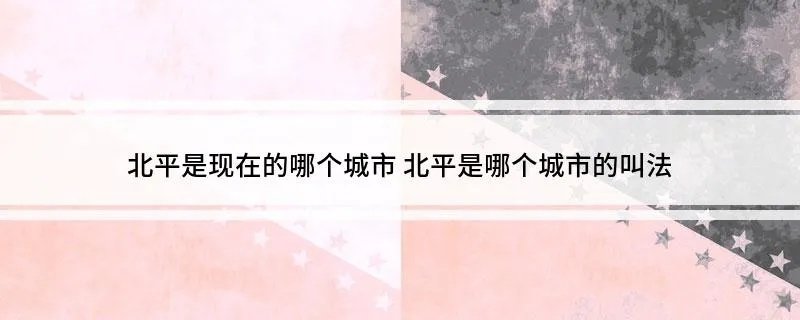 北平是现在的哪个城市 北平是哪个城市的叫法