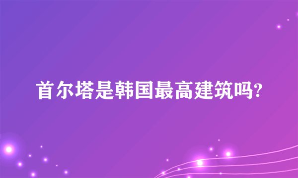 首尔塔是韩国最高建筑吗?