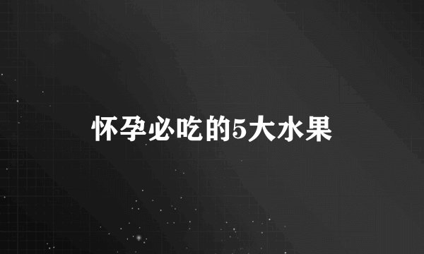 怀孕必吃的5大水果