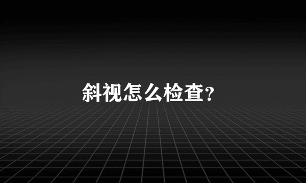 斜视怎么检查？