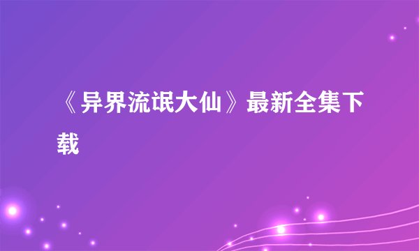 《异界流氓大仙》最新全集下载