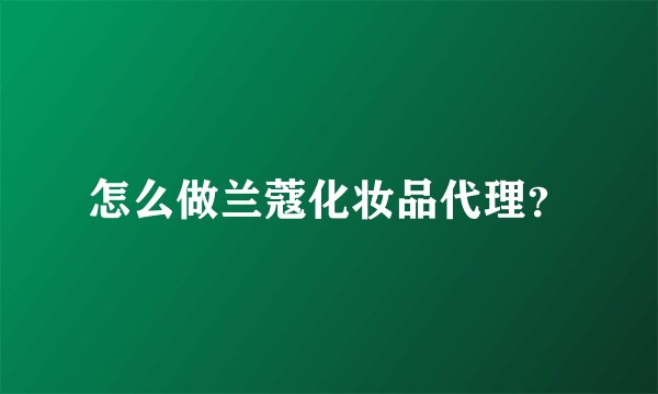 怎么做兰蔻化妆品代理？