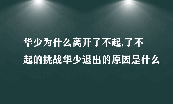 华少为什么离开了不起,了不起的挑战华少退出的原因是什么