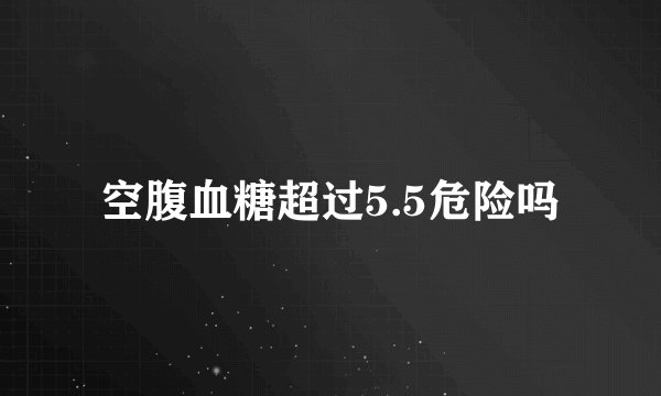 空腹血糖超过5.5危险吗