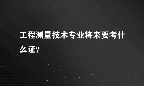 工程测量技术专业将来要考什么证？