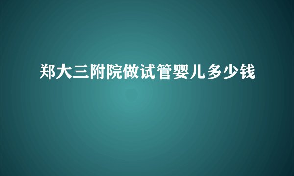 郑大三附院做试管婴儿多少钱