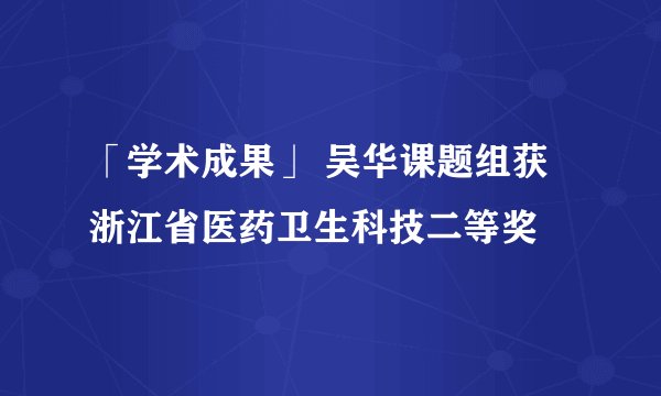「学术成果」 吴华课题组获浙江省医药卫生科技二等奖