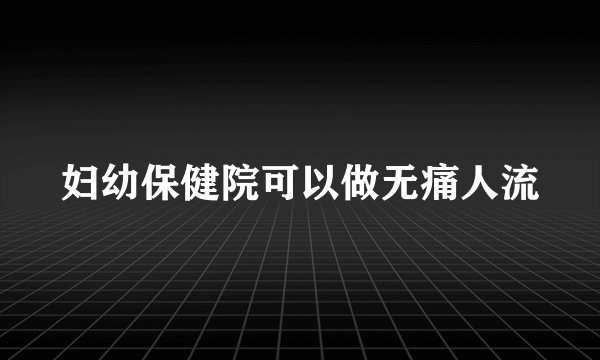 妇幼保健院可以做无痛人流