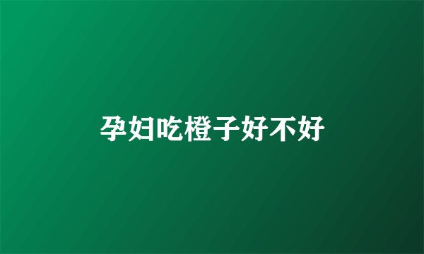 孕妇吃橙子好不好