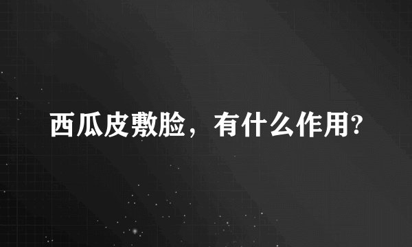 西瓜皮敷脸,有什么作用?