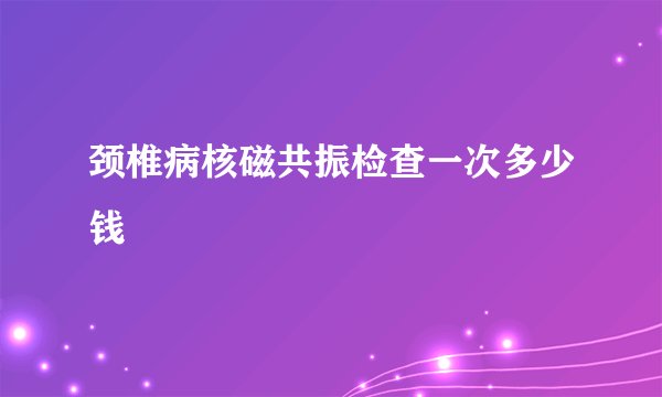颈椎病核磁共振检查一次多少钱