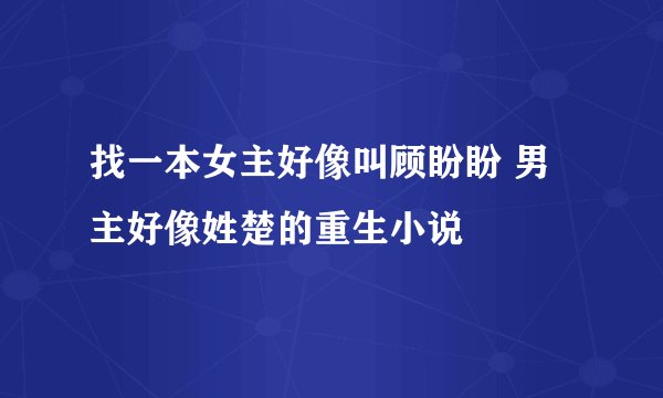 找一本女主好像叫顾盼盼 男主好像姓楚的重生小说