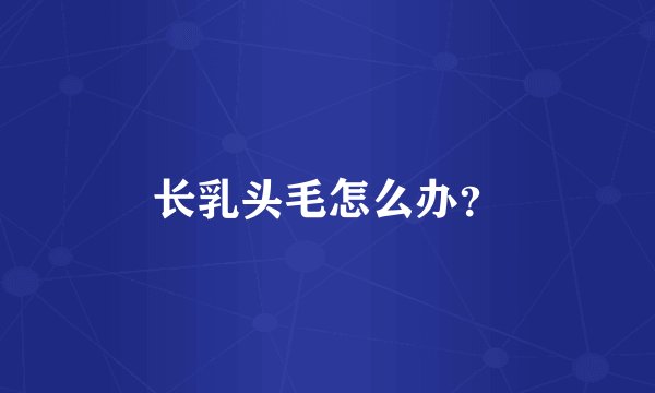 长乳头毛怎么办？
