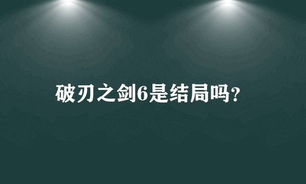 破刃之剑6是结局吗？
