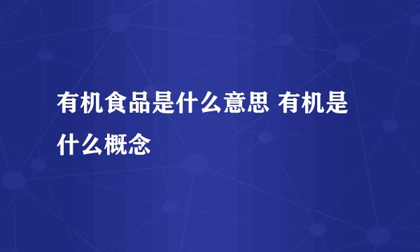 有机食品是什么意思 有机是什么概念