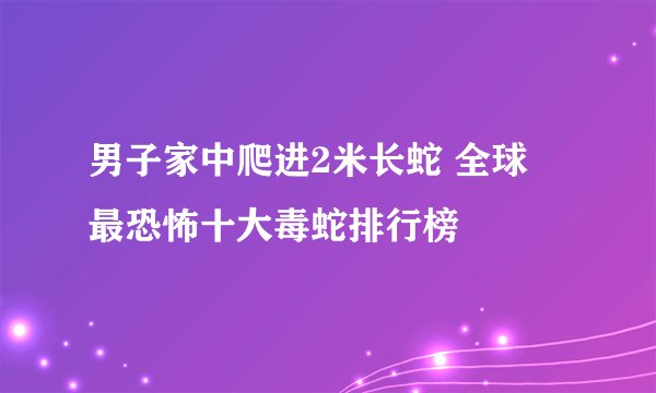 男子家中爬进2米长蛇 全球​最恐怖十大毒蛇排行榜