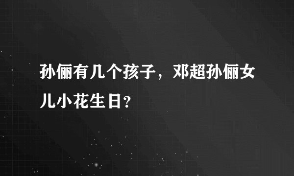 孙俪有几个孩子，邓超孙俪女儿小花生日？