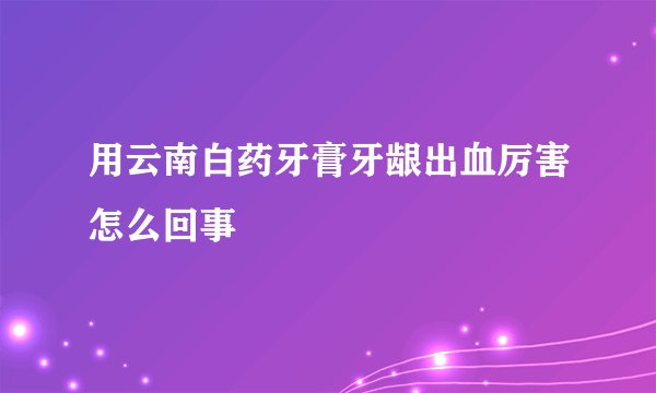用云南白药牙膏牙龈出血厉害怎么回事