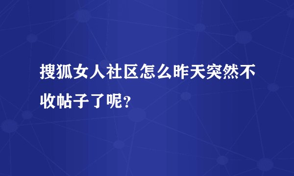 搜狐女人社区怎么昨天突然不收帖子了呢?
