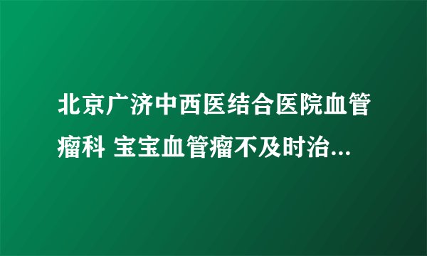 北京广济中西医结合医院血管瘤科 宝宝血管瘤不及时治疗有什么危害