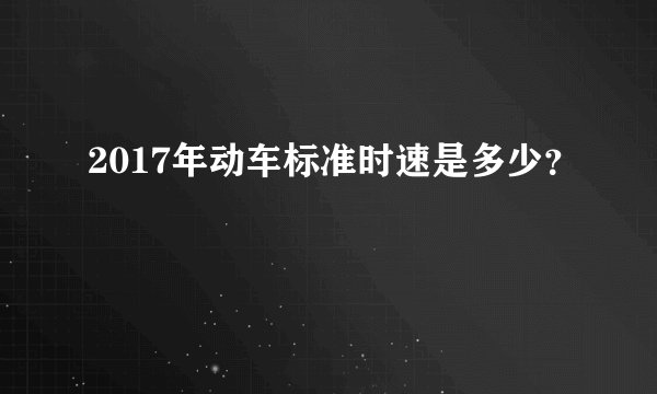 2017年动车标准时速是多少？