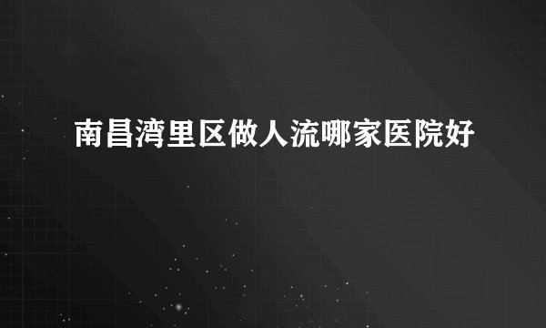 南昌湾里区做人流哪家医院好