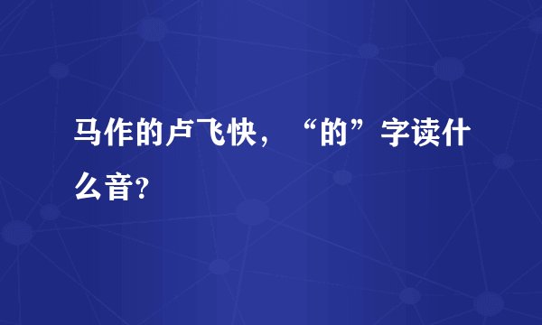 马作的卢飞快，“的”字读什么音？